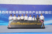 宝龙电商产业园:陕西跨境电商国际快件产业园开园仪式在空港新城举行